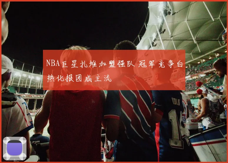 NBA巨星扎堆加盟强队 冠军竞争白热化报团成主流