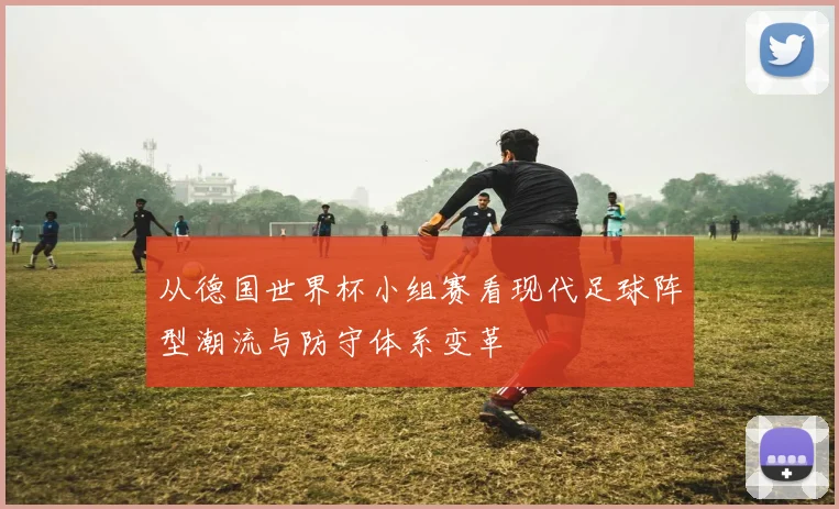 从德国世界杯小组赛看现代足球阵型潮流与防守体系变革
