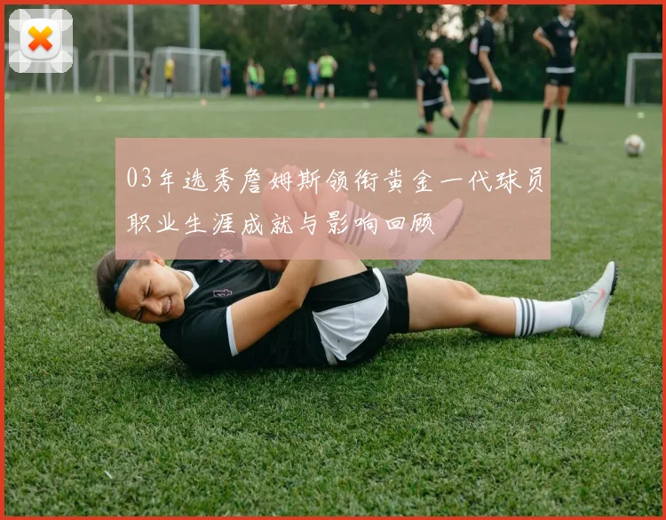 03年选秀詹姆斯领衔黄金一代球员职业生涯成就与影响回顾