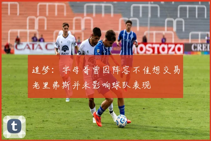 追梦：字母哥曾因阵容不佳想交易老里弗斯并未影响球队表现