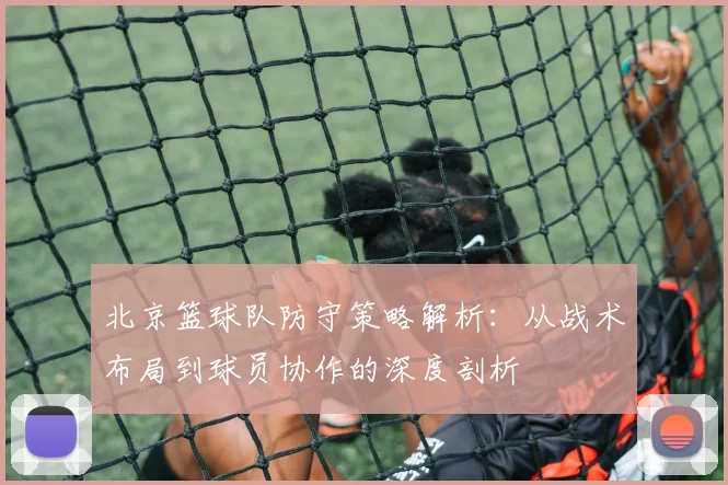 北京篮球队防守策略解析：从战术布局到球员协作的深度剖析