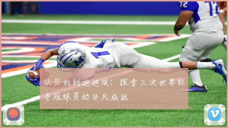 从贝利到迪迪埃：探索三次世界杯夺冠球员的非凡成就
