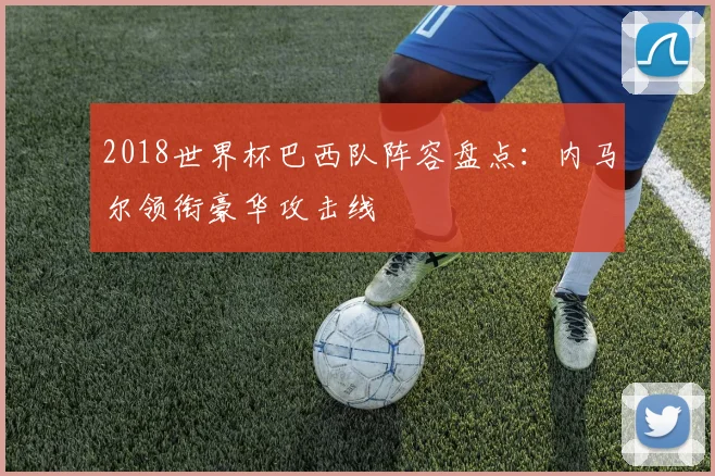 2018世界杯巴西队阵容盘点：内马尔领衔豪华攻击线