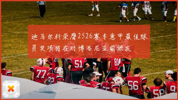 迪马尔科荣膺2526赛季意甲最佳球员奖项将在对博洛尼亚前颁发