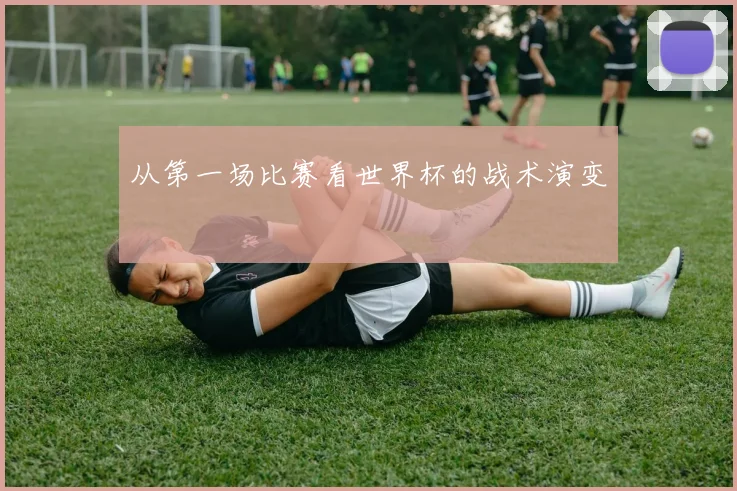 从第一场比赛看世界杯的战术演变